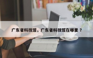 广东省科技馆，广东省科技馆在哪里 ？