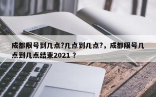 成都限号到几点?几点到几点?，成都限号几点到几点结束2021 ？