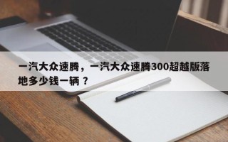 一汽大众速腾，一汽大众速腾300超越版落地多少钱一辆 ？