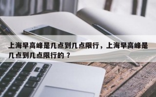 上海早高峰是几点到几点限行，上海早高峰是几点到几点限行的 ？