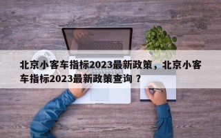 北京小客车指标2023最新政策，北京小客车指标2023最新政策查询 ？