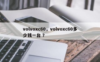 volvoxc60，volvoxc60多少钱一台 ？