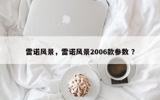 雷诺风景，雷诺风景2006款参数 ？
