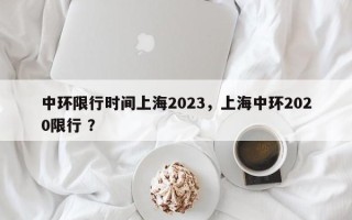 中环限行时间上海2023，上海中环2020限行 ？