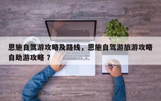 恩施自驾游攻略及路线，恩施自驾游旅游攻略自助游攻略 ？