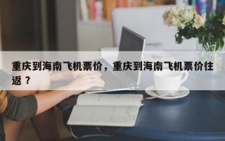 重庆到海南飞机票价，重庆到海南飞机票价往返 ？