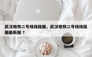 武汉地铁二号线线路图，武汉地铁二号线线路图最新版 ？