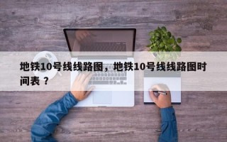 地铁10号线线路图，地铁10号线线路图时间表 ？
