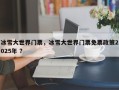 冰雪大世界门票，冰雪大世界门票免票政策2025年 ？