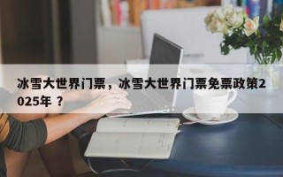 冰雪大世界门票，冰雪大世界门票免票政策2025年 ？