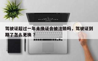 驾驶证超过一年未换证会被注销吗，驾驶证到期了怎么更换 ？