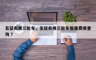 五征农用三轮车，五征农用三轮车报废费用查询 ？