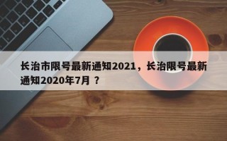 长治市限号最新通知2021，长治限号最新通知2020年7月 ？