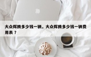 大众辉腾多少钱一辆，大众辉腾多少钱一辆费用表 ？