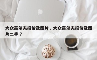 大众高尔夫报价及图片，大众高尔夫报价及图片二手 ？