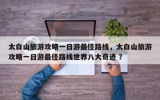 太白山旅游攻略一日游最佳路线，太白山旅游攻略一日游最佳路线世界八大奇迹 ？