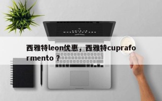 西雅特leon优惠，西雅特cupraformento ？