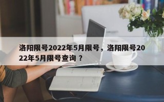 洛阳限号2022年5月限号，洛阳限号2022年5月限号查询 ？