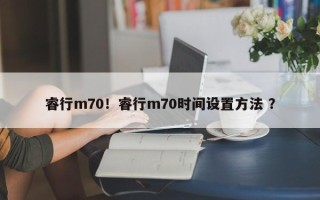 睿行m70！睿行m70时间设置方法 ？