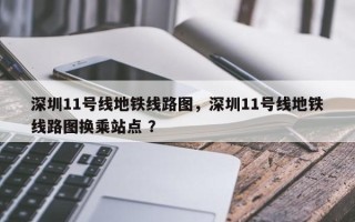 深圳11号线地铁线路图，深圳11号线地铁线路图换乘站点 ？