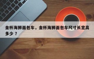 金杯海狮面包车，金杯海狮面包车尺寸长宽高多少 ？