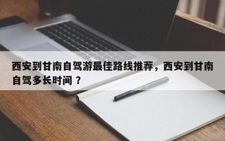 西安到甘南自驾游最佳路线推荐，西安到甘南自驾多长时间 ？
