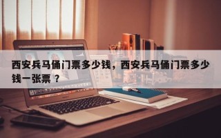 西安兵马俑门票多少钱，西安兵马俑门票多少钱一张票 ？
