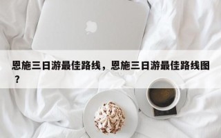 恩施三日游最佳路线，恩施三日游最佳路线图 ？