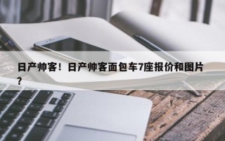 日产帅客！日产帅客面包车7座报价和图片 ？