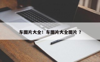 车图片大全！车图片大全图片 ？
