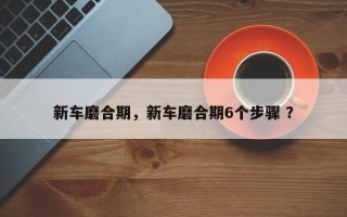 新车磨合期，新车磨合期6个步骤 ？