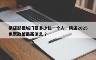 横店影视城门票多少钱一个人，横店2025免票政策最新消息 ？