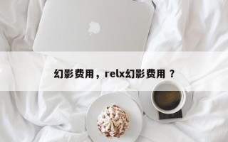 幻影费用，relx幻影费用 ？