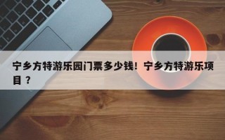 宁乡方特游乐园门票多少钱！宁乡方特游乐项目 ？