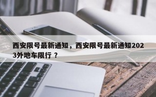 西安限号最新通知，西安限号最新通知2023外地车限行 ？