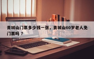 青城山门票多少钱一张，青城山60岁老人免门票吗 ？