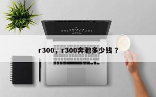 r300，r300奔驰多少钱 ？