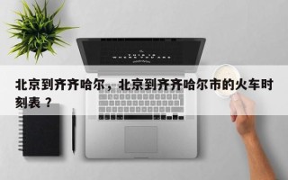 北京到齐齐哈尔，北京到齐齐哈尔市的火车时刻表 ？