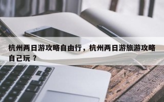 杭州两日游攻略自由行，杭州两日游旅游攻略自己玩 ？