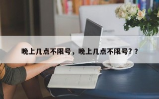 晚上几点不限号，晚上几点不限号? ？