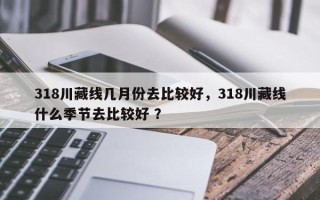 318川藏线几月份去比较好，318川藏线什么季节去比较好 ？