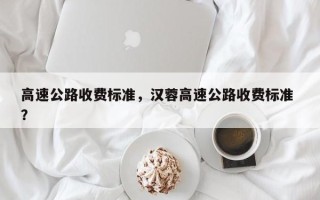 高速公路收费标准，汉蓉高速公路收费标准 ？