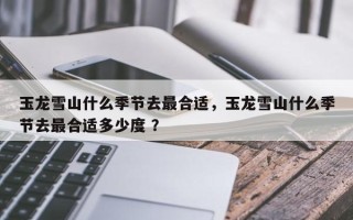 玉龙雪山什么季节去最合适，玉龙雪山什么季节去最合适多少度 ？