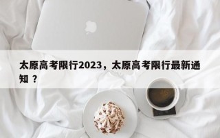 太原高考限行2023，太原高考限行最新通知 ？