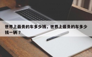 世界上最贵的车多少钱，世界上最贵的车多少钱一辆 ？