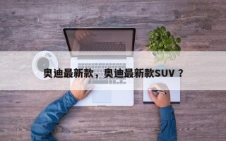 奥迪最新款，奥迪最新款SUV ？
