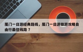 厦门一日游经典路线，厦门一日游旅游攻略自由行最佳线路 ？