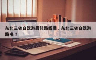 东北三省自驾游最佳路线图，东北三省自驾游路书 ？