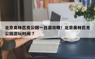 北京奥林匹克公园一日游攻略！北京奥林匹克公园游玩时间 ？