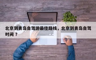 北京到青岛自驾游最佳路线，北京到青岛自驾时间 ？
